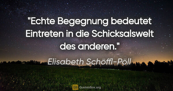 Elisabeth Schöffl-Pöll Zitat: "Echte Begegnung bedeutet Eintreten in die Schicksalswelt des..."