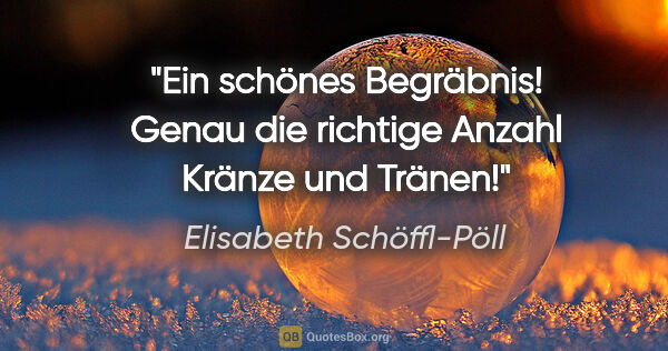 Elisabeth Schöffl-Pöll Zitat: "Ein schönes Begräbnis! Genau die richtige Anzahl Kränze und..."