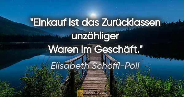 Elisabeth Schöffl-Pöll Zitat: "Einkauf ist das Zurücklassen unzähliger Waren im Geschäft."