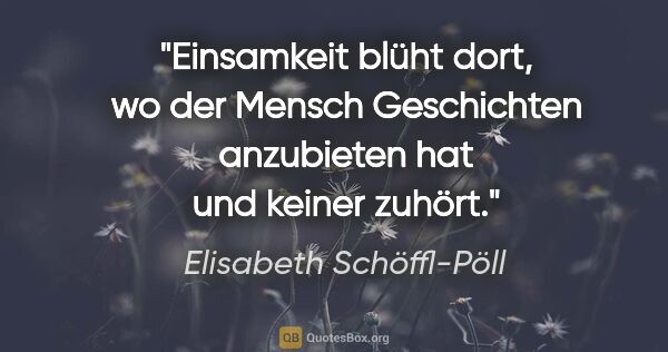 Elisabeth Schöffl-Pöll Zitat: "Einsamkeit blüht dort, wo der Mensch Geschichten anzubieten..."