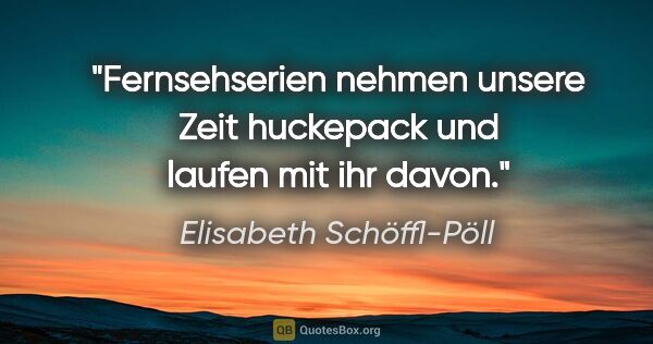 Elisabeth Schöffl-Pöll Zitat: "Fernsehserien nehmen unsere Zeit huckepack und laufen mit ihr..."