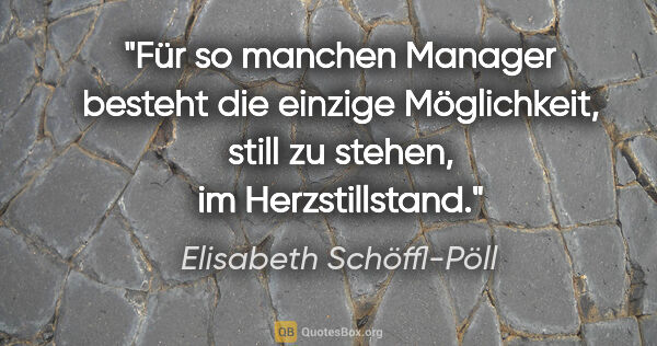 Elisabeth Schöffl-Pöll Zitat: "Für so manchen Manager besteht die einzige Möglichkeit, still..."