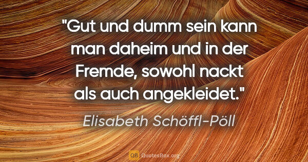 Elisabeth Schöffl-Pöll Zitat: "Gut und dumm sein kann man daheim und in der Fremde, sowohl..."