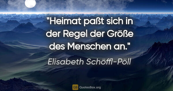 Elisabeth Schöffl-Pöll Zitat: "Heimat paßt sich in der Regel der Größe des Menschen an."