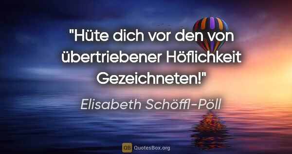 Elisabeth Schöffl-Pöll Zitat: "Hüte dich vor den von übertriebener Höflichkeit Gezeichneten!"