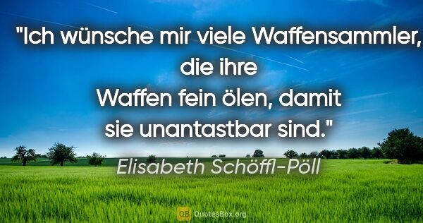 Elisabeth Schöffl-Pöll Zitat: "Ich wünsche mir viele Waffensammler, die ihre Waffen fein..."