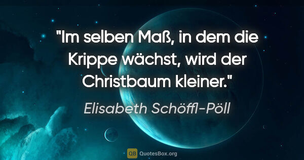 Elisabeth Schöffl-Pöll Zitat: "Im selben Maß, in dem die Krippe wächst, wird der Christbaum..."