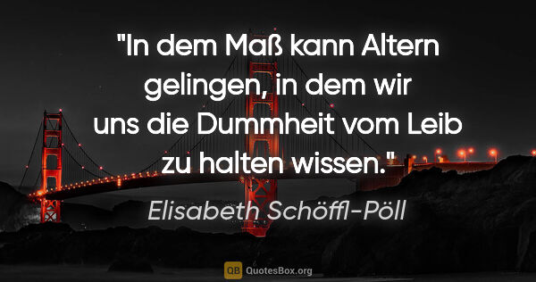 Elisabeth Schöffl-Pöll Zitat: "In dem Maß kann Altern gelingen, in dem wir uns die Dummheit..."