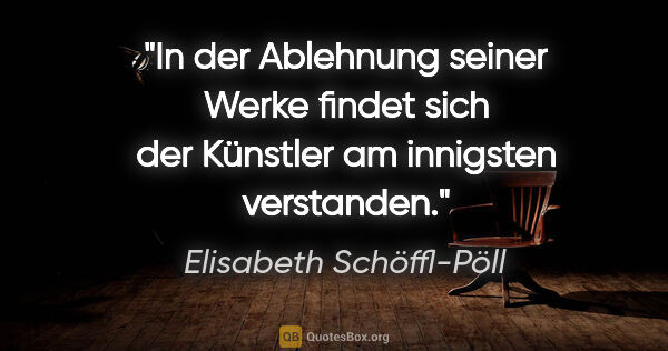 Elisabeth Schöffl-Pöll Zitat: "In der Ablehnung seiner Werke findet sich der Künstler am..."
