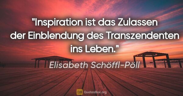 Elisabeth Schöffl-Pöll Zitat: "Inspiration ist das Zulassen der Einblendung des..."