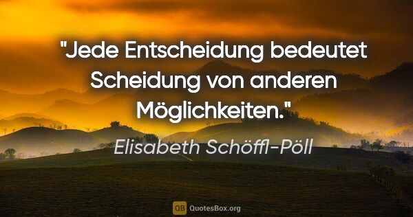 Elisabeth Schöffl-Pöll Zitat: "Jede Entscheidung bedeutet Scheidung von anderen Möglichkeiten."