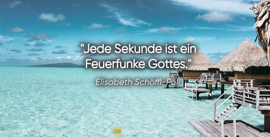 Elisabeth Schöffl-Pöll Zitat: "Jede Sekunde ist ein Feuerfunke Gottes."