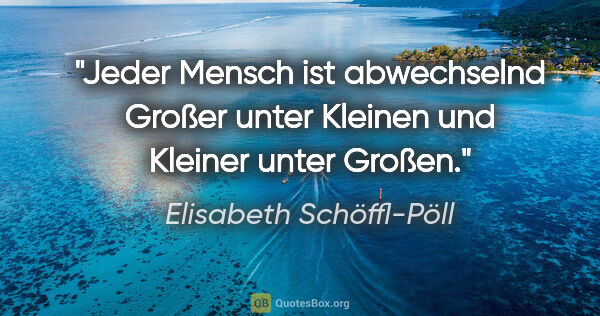Elisabeth Schöffl-Pöll Zitat: "Jeder Mensch ist abwechselnd Großer unter Kleinen und Kleiner..."