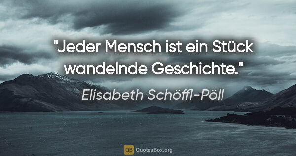 Elisabeth Schöffl-Pöll Zitat: "Jeder Mensch ist ein Stück wandelnde Geschichte."