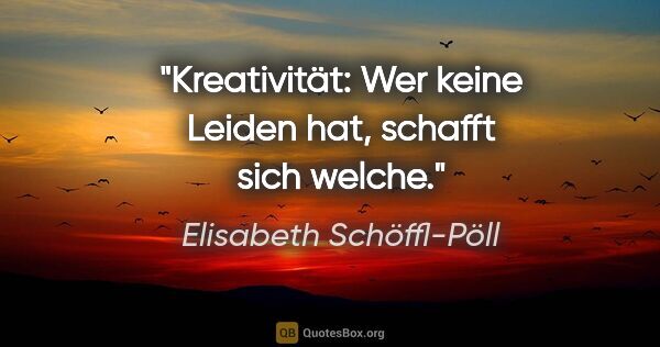 Elisabeth Schöffl-Pöll Zitat: "Kreativität: Wer keine Leiden hat, schafft sich welche."