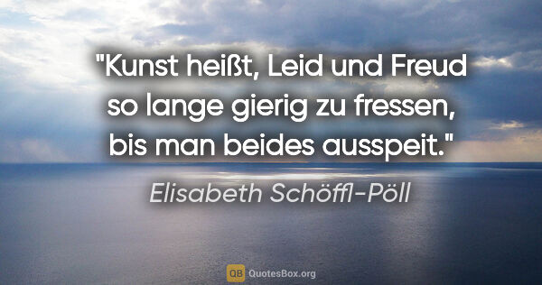 Elisabeth Schöffl-Pöll Zitat: "Kunst heißt, Leid und Freud so lange gierig zu fressen, bis..."