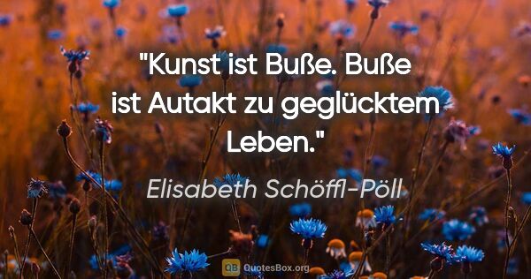 Elisabeth Schöffl-Pöll Zitat: "Kunst ist Buße. Buße ist Autakt zu geglücktem Leben."