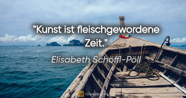 Elisabeth Schöffl-Pöll Zitat: "Kunst ist fleischgewordene Zeit."