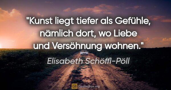 Elisabeth Schöffl-Pöll Zitat: "Kunst liegt tiefer als Gefühle, nämlich dort, wo Liebe und..."