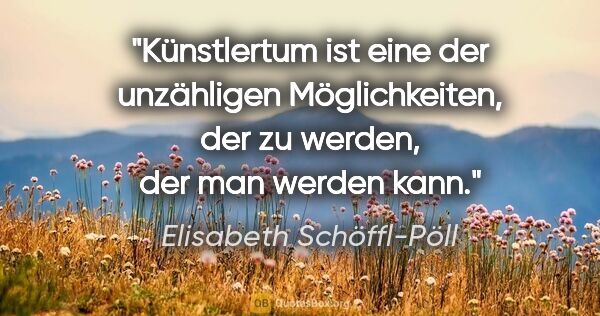 Elisabeth Schöffl-Pöll Zitat: "Künstlertum ist eine der unzähligen Möglichkeiten, der zu..."