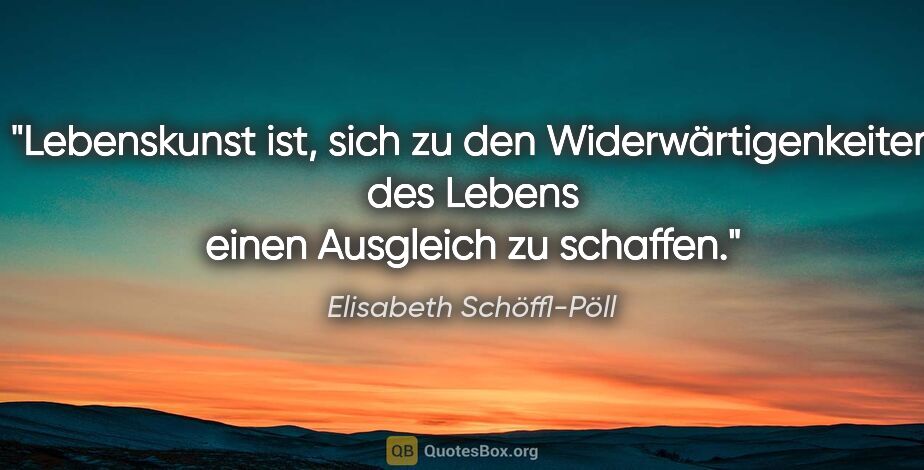 Elisabeth Schöffl-Pöll Zitat: "Lebenskunst ist, sich zu den Widerwärtigenkeiten des Lebens..."
