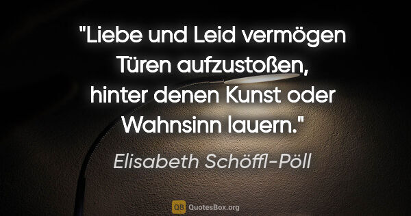 Elisabeth Schöffl-Pöll Zitat: "Liebe und Leid vermögen Türen aufzustoßen, hinter denen Kunst..."