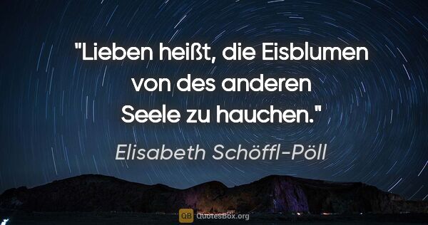 Elisabeth Schöffl-Pöll Zitat: "Lieben heißt, die Eisblumen von des anderen Seele zu hauchen."