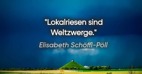 Elisabeth Schöffl-Pöll Zitat: "Lokalriesen sind Weltzwerge."