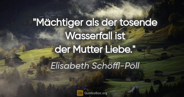 Elisabeth Schöffl-Pöll Zitat: "Mächtiger als der tosende Wasserfall ist der Mutter Liebe."