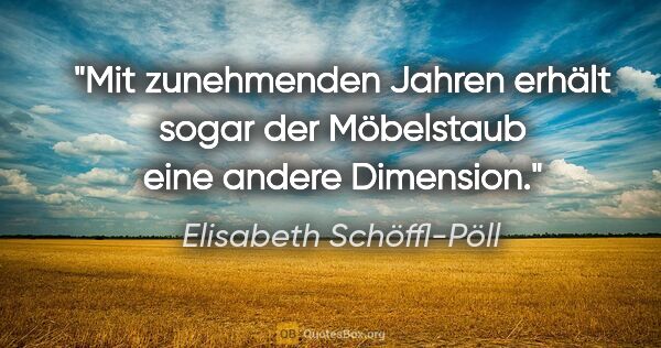 Elisabeth Schöffl-Pöll Zitat: "Mit zunehmenden Jahren erhält sogar der Möbelstaub eine andere..."