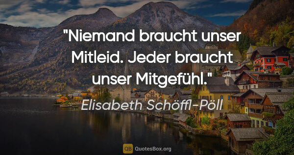 Elisabeth Schöffl-Pöll Zitat: "Niemand braucht unser Mitleid. Jeder braucht unser Mitgefühl."