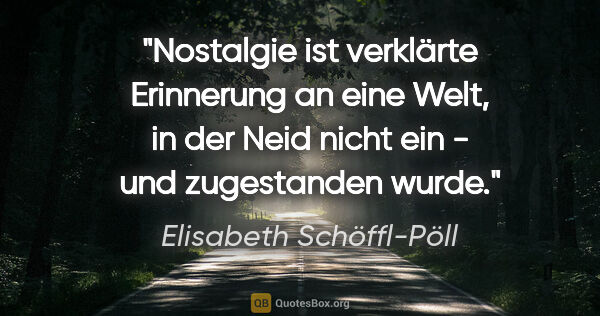 Elisabeth Schöffl-Pöll Zitat: "Nostalgie ist verklärte Erinnerung an eine Welt, in der Neid..."
