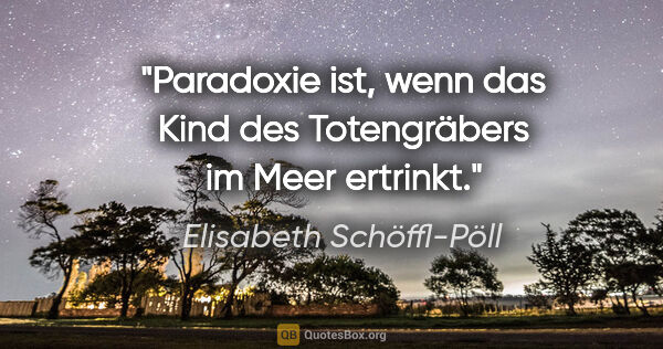 Elisabeth Schöffl-Pöll Zitat: "Paradoxie ist, wenn das Kind des Totengräbers im Meer ertrinkt."
