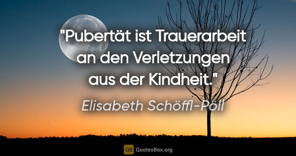 Elisabeth Schöffl-Pöll Zitat: "Pubertät ist Trauerarbeit an den Verletzungen aus der Kindheit."