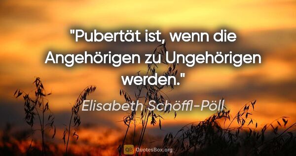 Elisabeth Schöffl-Pöll Zitat: "Pubertät ist, wenn die Angehörigen zu Ungehörigen werden."