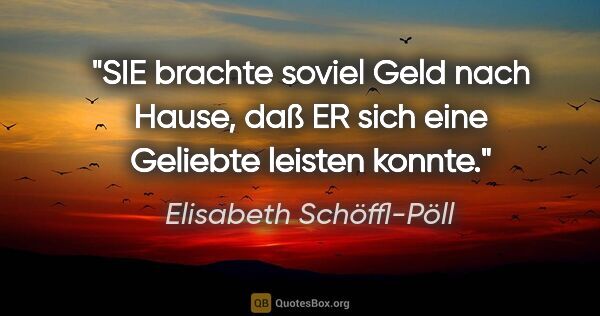 Elisabeth Schöffl-Pöll Zitat: "SIE brachte soviel Geld nach Hause, daß ER sich eine Geliebte..."