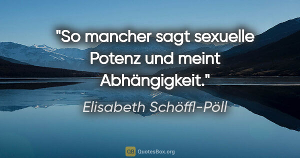 Elisabeth Schöffl-Pöll Zitat: "So mancher sagt sexuelle Potenz und meint Abhängigkeit."