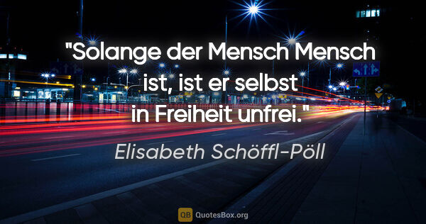 Elisabeth Schöffl-Pöll Zitat: "Solange der Mensch Mensch ist, ist er selbst in Freiheit unfrei."