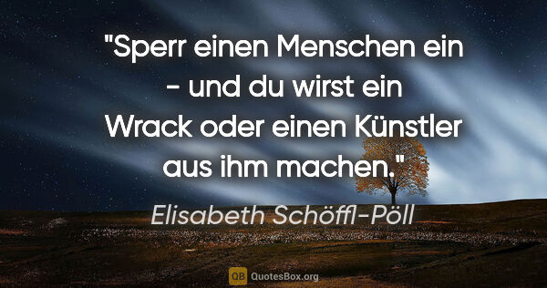 Elisabeth Schöffl-Pöll Zitat: "Sperr einen Menschen ein - und du wirst ein Wrack oder einen..."
