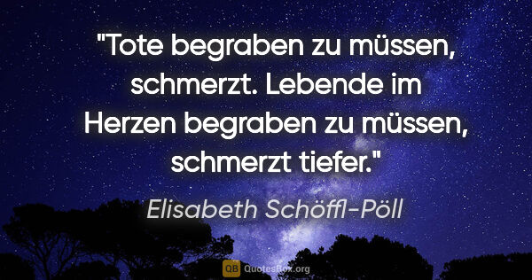 Elisabeth Schöffl-Pöll Zitat: "Tote begraben zu müssen, schmerzt. Lebende im Herzen begraben..."