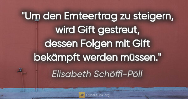 Elisabeth Schöffl-Pöll Zitat: "Um den Ernteertrag zu steigern, wird Gift gestreut, dessen..."