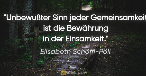 Elisabeth Schöffl-Pöll Zitat: "Unbewußter Sinn jeder Gemeinsamkeit ist die Bewährung in der..."