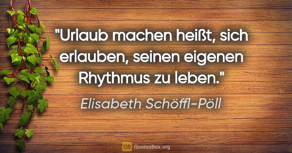Elisabeth Schöffl-Pöll Zitat: "Urlaub machen heißt, sich erlauben, seinen eigenen Rhythmus zu..."