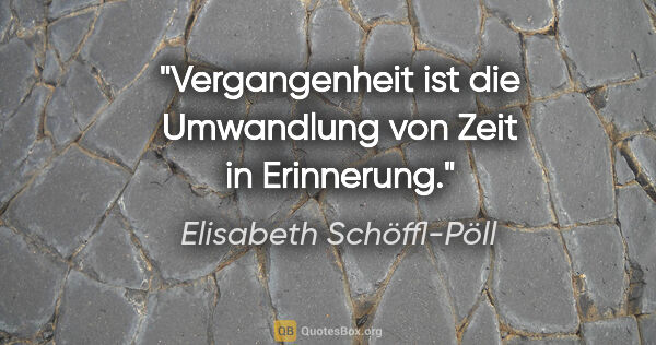 Elisabeth Schöffl-Pöll Zitat: "Vergangenheit ist die Umwandlung von Zeit in Erinnerung."