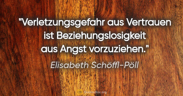 Elisabeth Schöffl-Pöll Zitat: "Verletzungsgefahr aus Vertrauen ist Beziehungslosigkeit aus..."