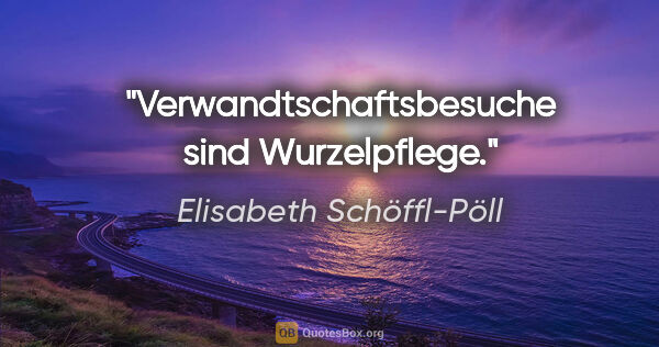 Elisabeth Schöffl-Pöll Zitat: "Verwandtschaftsbesuche sind Wurzelpflege."