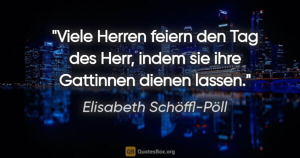 Elisabeth Schöffl-Pöll Zitat: "Viele Herren feiern den Tag des Herr, indem sie ihre Gattinnen..."