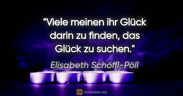 Elisabeth Schöffl-Pöll Zitat: "Viele meinen ihr Glück darin zu finden, das Glück zu suchen."