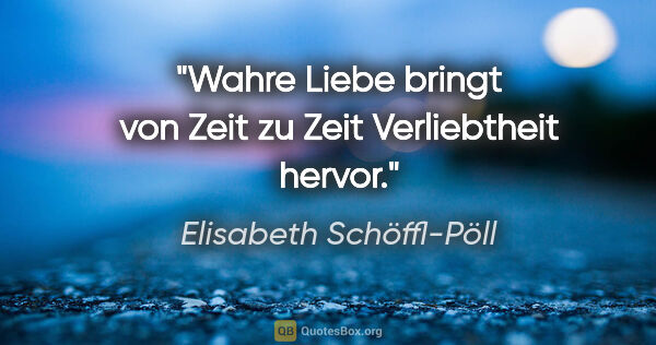 Elisabeth Schöffl-Pöll Zitat: "Wahre Liebe bringt von Zeit zu Zeit Verliebtheit hervor."