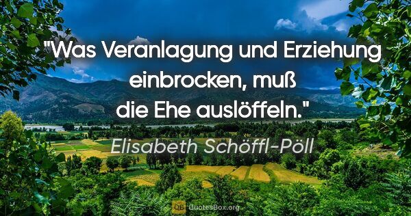 Elisabeth Schöffl-Pöll Zitat: "Was Veranlagung und Erziehung einbrocken, muß die Ehe auslöffeln."
